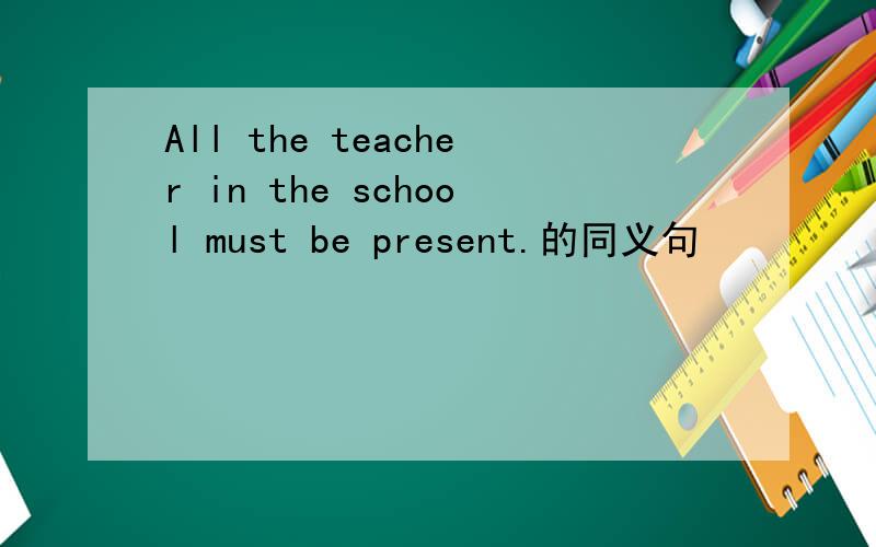 All the teacher in the school must be present.的同义句