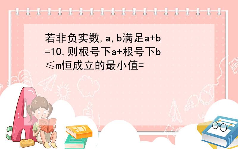 若非负实数,a,b满足a+b=10,则根号下a+根号下b≤m恒成立的最小值=