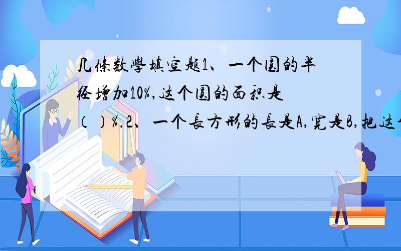 几条数学填空题1、一个圆的半径增加10%,这个圆的面积是（）%.2、一个长方形的长是A,宽是B,把这个长方形平均剪成两个