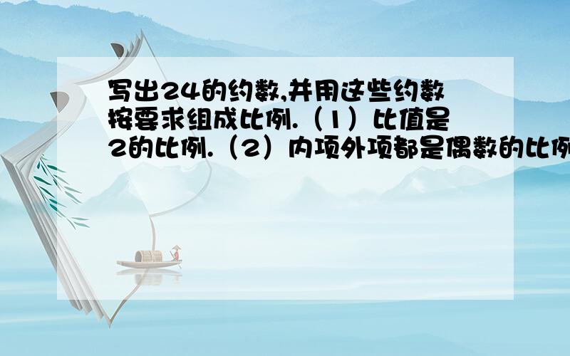 写出24的约数,并用这些约数按要求组成比例.（1）比值是2的比例.（2）内项外项都是偶数的比例.（3）内