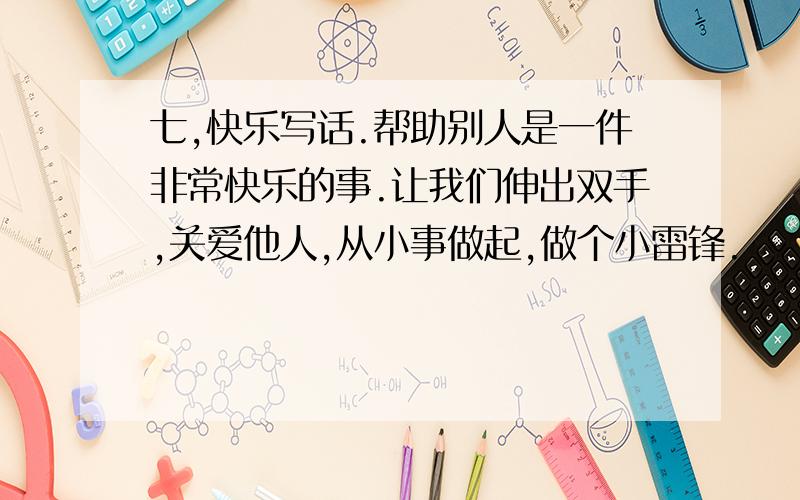 七,快乐写话.帮助别人是一件非常快乐的事.让我们伸出双手,关爱他人,从小事做起,做个小雷锋.