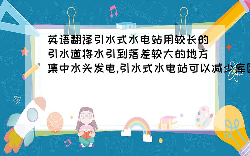 英语翻译引水式水电站用较长的引水道将水引到落差较大的地方集中水头发电,引水式水电站可以减少库区淹没和工程造价,是中小型水