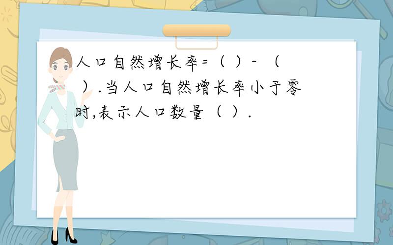 人口自然增长率=（ ）- （ ）.当人口自然增长率小于零时,表示人口数量（ ）.