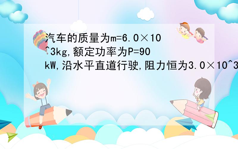 汽车的质量为m=6.0×10^3kg,额定功率为P=90kW,沿水平直道行驶,阻力恒为3.0×10^3N