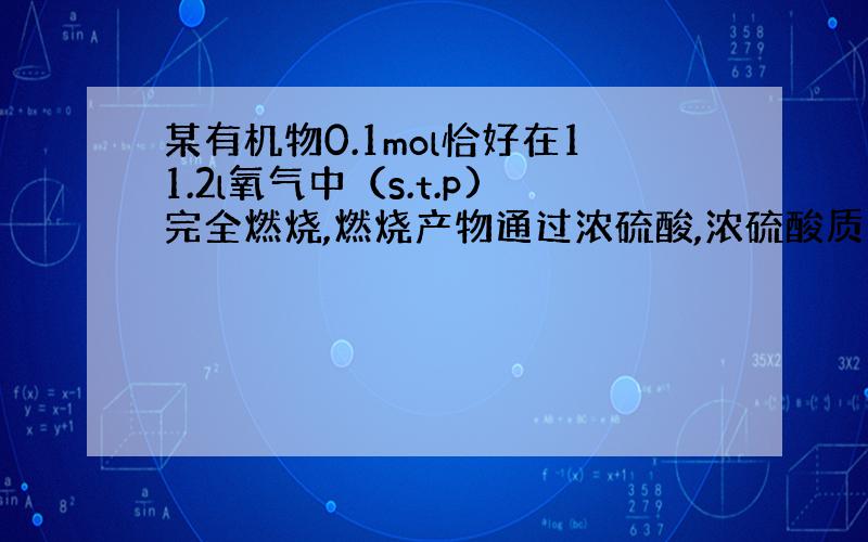 某有机物0.1mol恰好在11.2l氧气中（s.t.p)完全燃烧,燃烧产物通过浓硫酸,浓硫酸质量增加7.2克,再通过足量