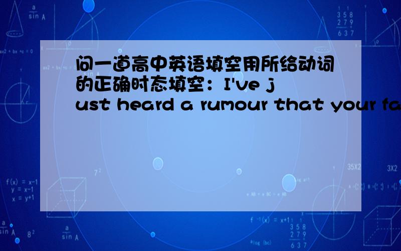 问一道高中英语填空用所给动词的正确时态填空：I've just heard a rumour that your fav