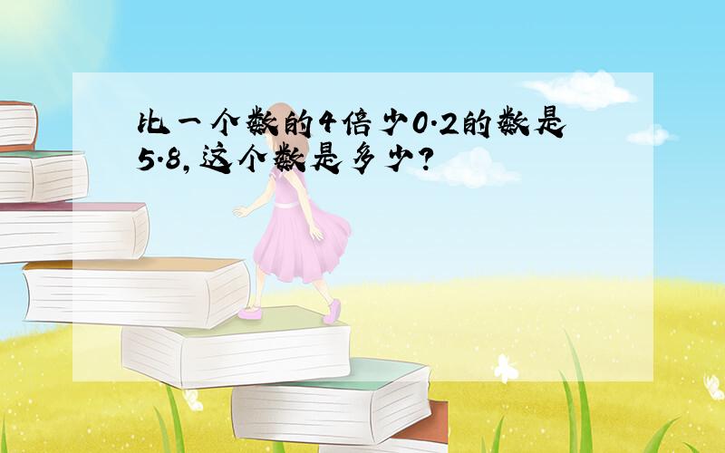 比一个数的4倍少0.2的数是5.8,这个数是多少?