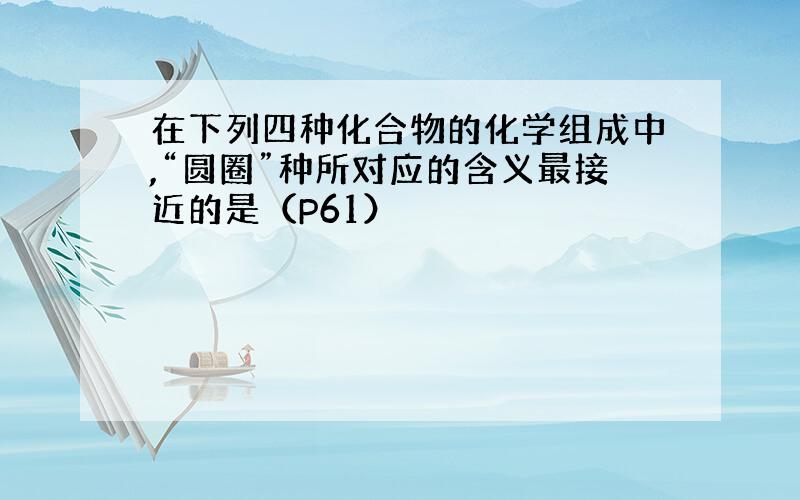 在下列四种化合物的化学组成中,“圆圈”种所对应的含义最接近的是（P61）