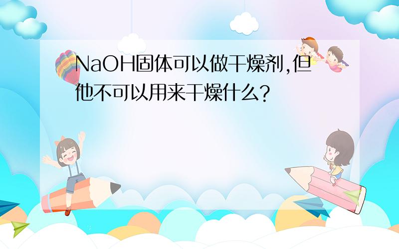 NaOH固体可以做干燥剂,但他不可以用来干燥什么?