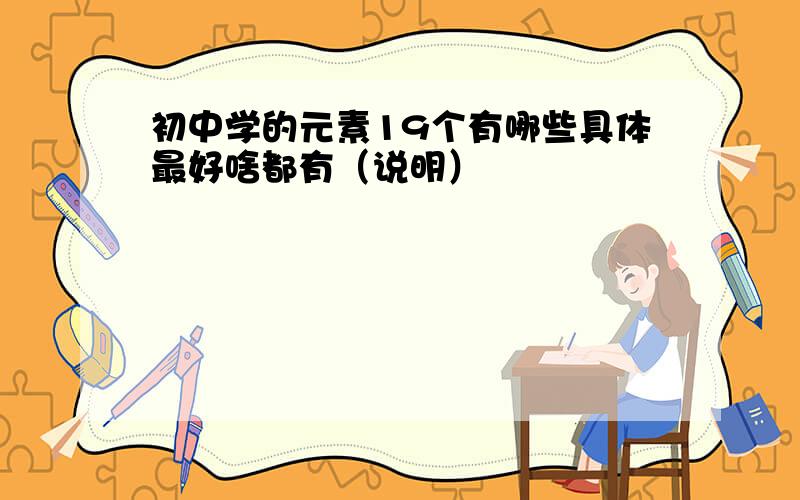 初中学的元素19个有哪些具体最好啥都有（说明）