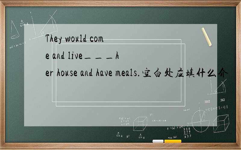 They would come and live___her house and have meals.空白处应填什么介