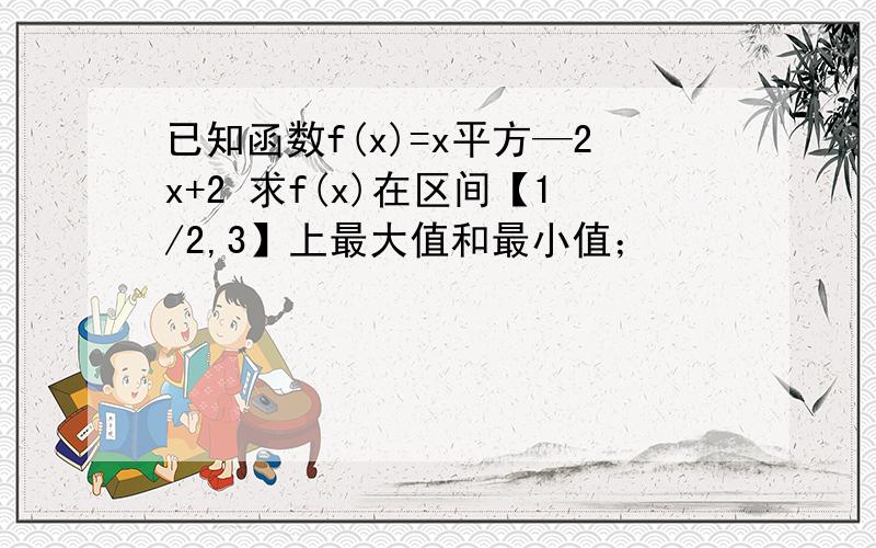 已知函数f(x)=x平方—2x+2 求f(x)在区间【1/2,3】上最大值和最小值；