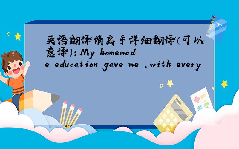 英语翻译请高手详细翻译（可以意译）：My homemade education gave me ,with every