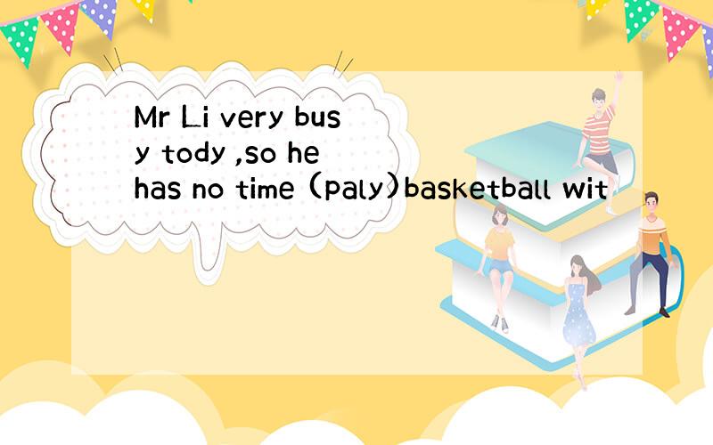 Mr Li very busy tody ,so he has no time (paly)basketball wit