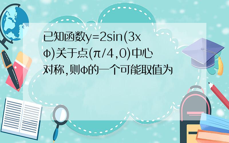 已知函数y=2sin(3x φ)关于点(π/4,0)中心对称,则φ的一个可能取值为