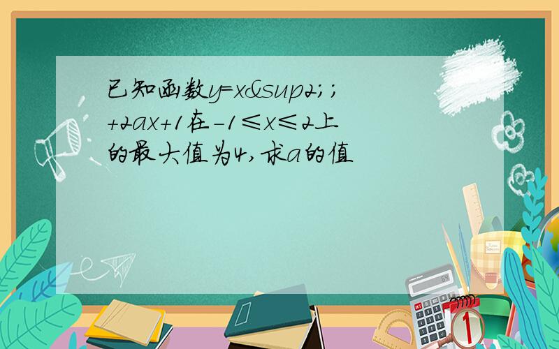 已知函数y=x²;+2ax+1在-1≤x≤2上的最大值为4,求a的值