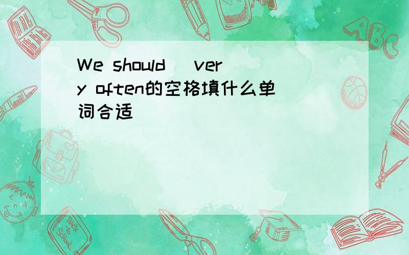 We should_ very often的空格填什么单词合适