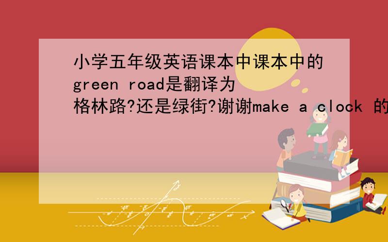 小学五年级英语课本中课本中的green road是翻译为格林路?还是绿街?谢谢make a clock 的翻译是调时钟吗