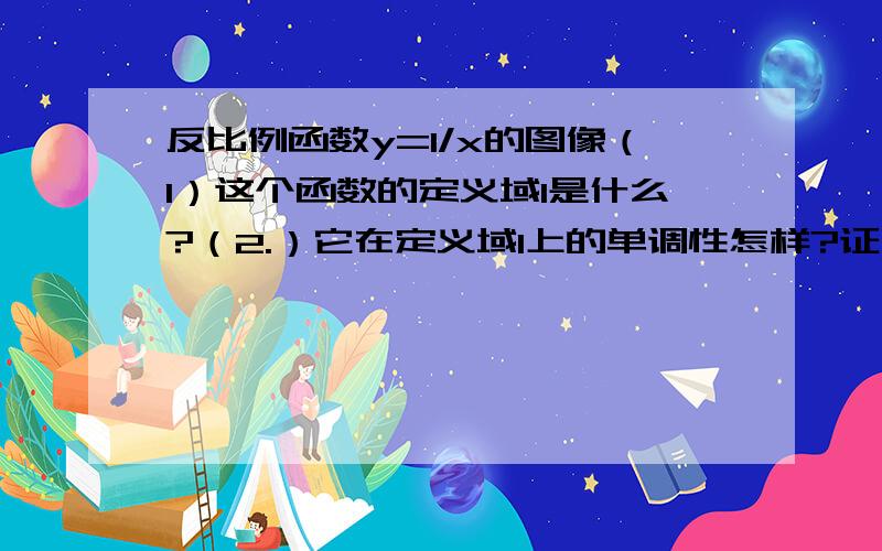 反比例函数y=1/x的图像（1）这个函数的定义域I是什么?（2.）它在定义域I上的单调性怎样?证明你的结论．