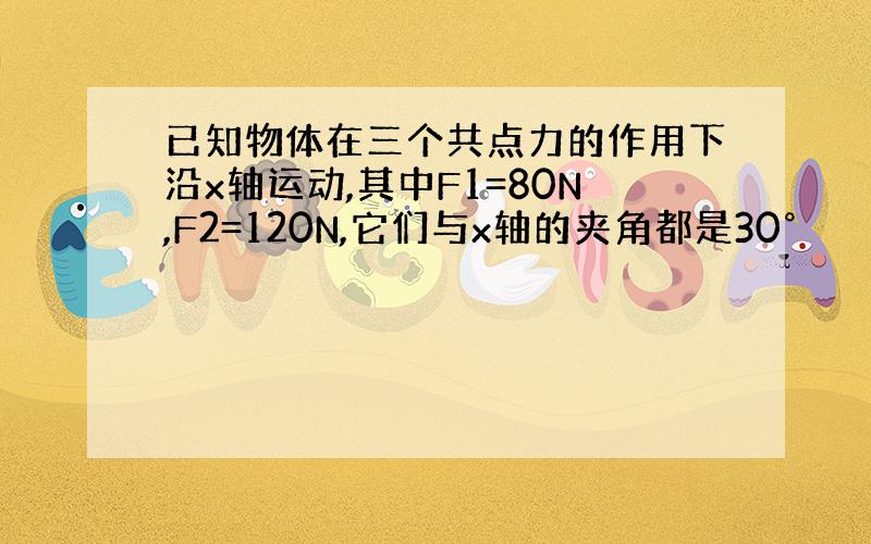 已知物体在三个共点力的作用下沿x轴运动,其中F1=80N,F2=120N,它们与x轴的夹角都是30°