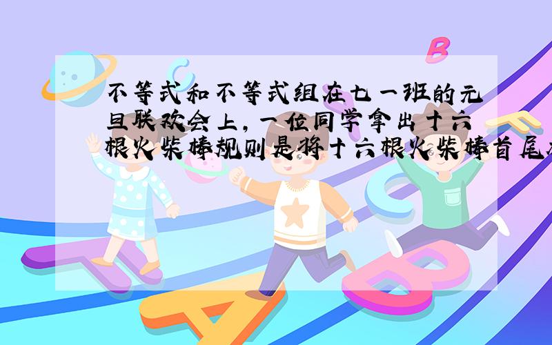 不等式和不等式组在七一班的元旦联欢会上,一位同学拿出十六根火柴棒规则是将十六根火柴棒首尾相接围成矩形（不包括正方形）,谁