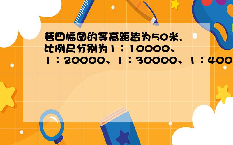 若四幅图的等高距皆为50米,比例尺分别为1∶10000、1∶20000、1∶30000、1∶40000,则其坡度由大到小