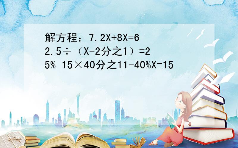 解方程：7.2X+8X=6 2.5÷（X-2分之1）=25% 15×40分之11-40%X=15