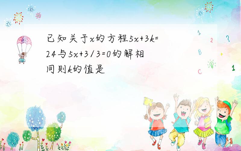 已知关于x的方程5x+3k=24与5x+3/3=0的解相同则k的值是