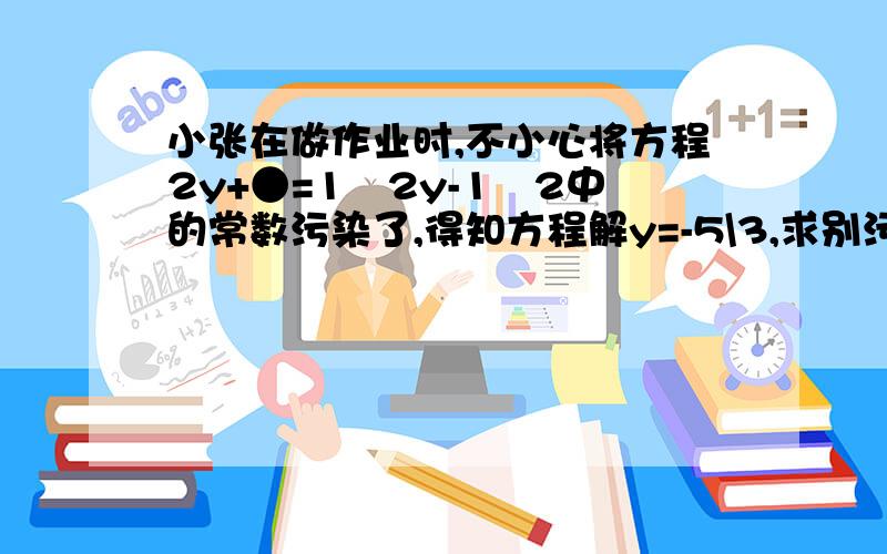 小张在做作业时,不小心将方程2y+●=1﹨2y-1﹨2中的常数污染了,得知方程解y=-5\3,求别污染的常数