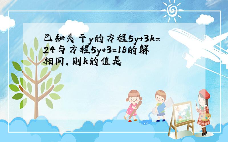 已知关于y的方程5y＋3k＝24与方程5y＋3＝18的解相同,则k的值是