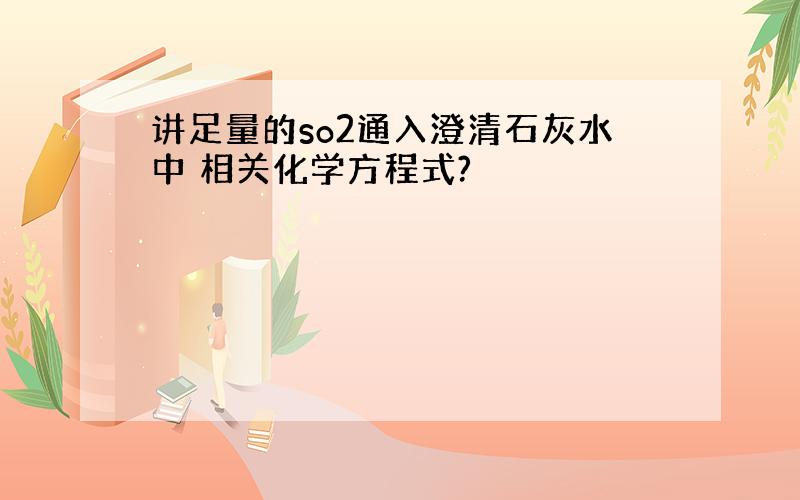 讲足量的so2通入澄清石灰水中 相关化学方程式?