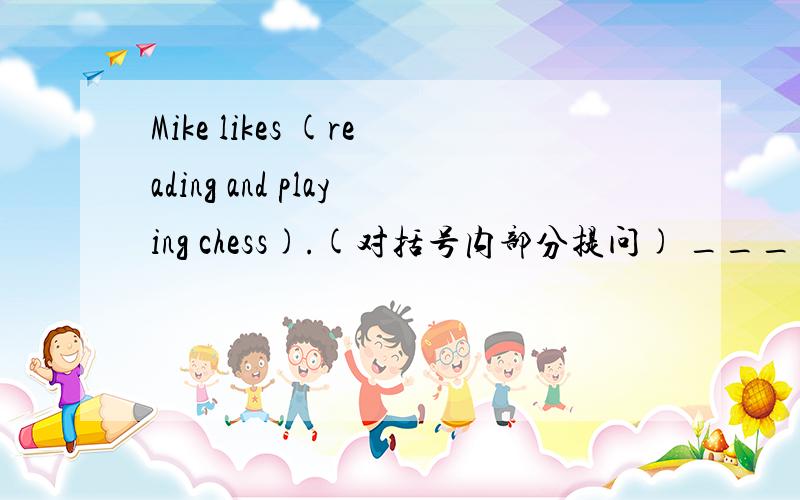 Mike likes (reading and playing chess).(对括号内部分提问) ___ ___ Mi