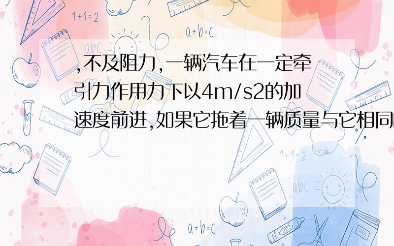 ,不及阻力,一辆汽车在一定牵引力作用力下以4m/s2的加速度前进,如果它拖着一辆质量与它相同的拖车一起前