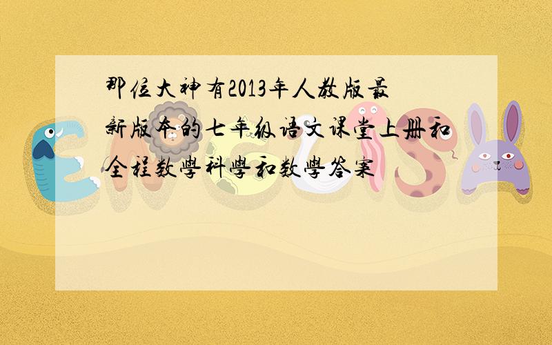 那位大神有2013年人教版最新版本的七年级语文课堂上册和全程数学科学和数学答案