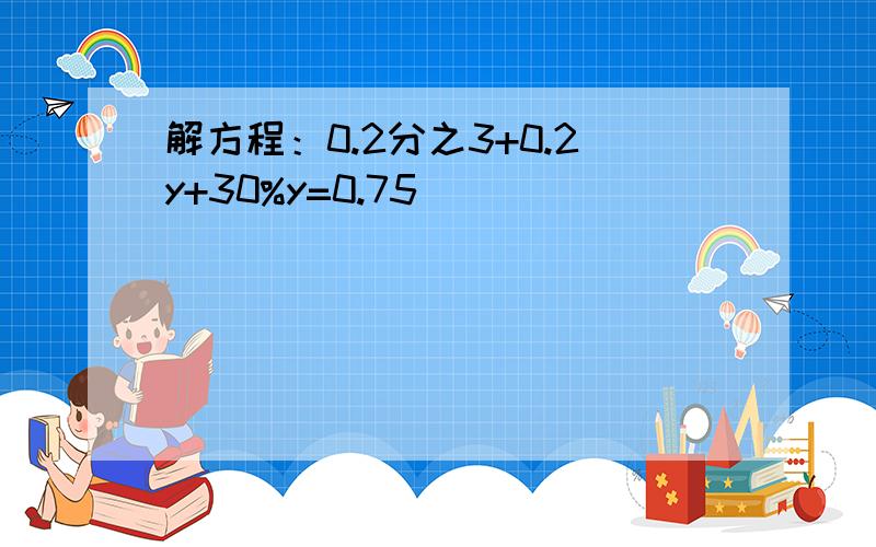 解方程：0.2分之3+0.2y+30%y=0.75