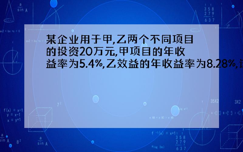 某企业用于甲,乙两个不同项目的投资20万元,甲项目的年收益率为5.4%,乙效益的年收益率为8.28%,该企业一