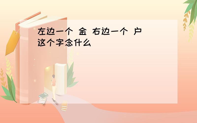 左边一个 金 右边一个 户 这个字念什么