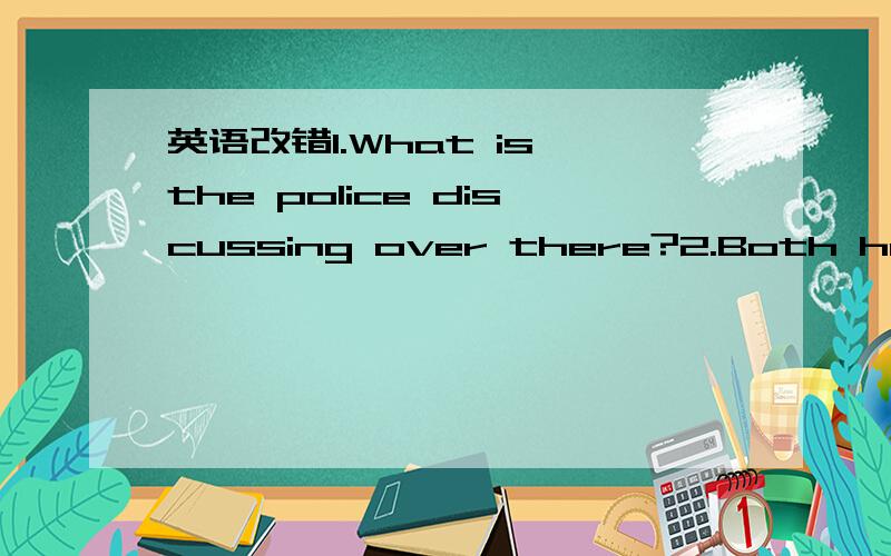 英语改错1.What is the police discussing over there?2.Both he and