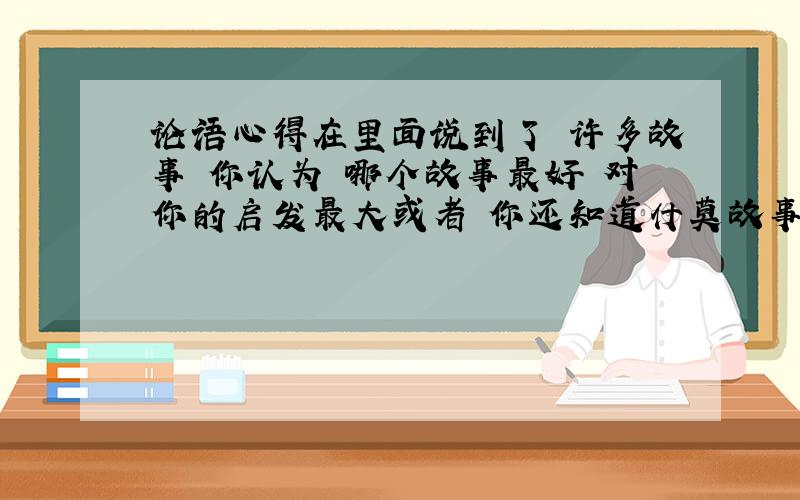 论语心得在里面说到了 许多故事 你认为 哪个故事最好 对你的启发最大或者 你还知道什莫故事讲给我听听大家都发表一下