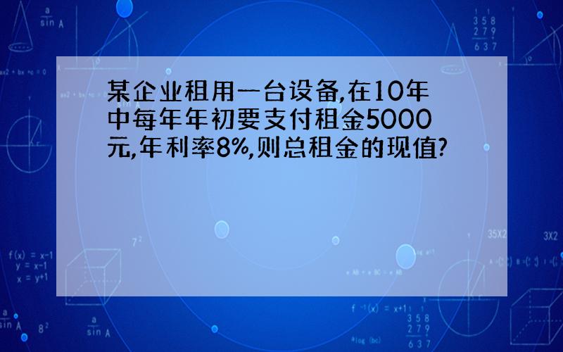 某企业租用一台设备,在10年中每年年初要支付租金5000元,年利率8%,则总租金的现值?