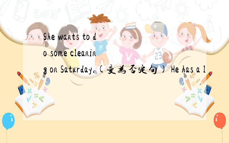 She wants to do some cleaning on Saturday.(变为否定句) He has a l