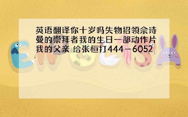 英语翻译你十岁吗失物招领佘诗曼的崇拜者我的生日一部动作片我的父亲 给张恒打444—6052