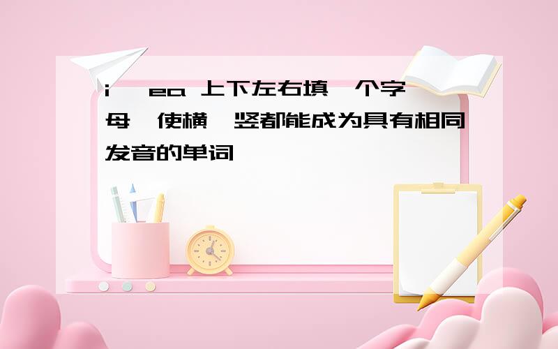 i 、ea 上下左右填一个字母,使横、竖都能成为具有相同发音的单词