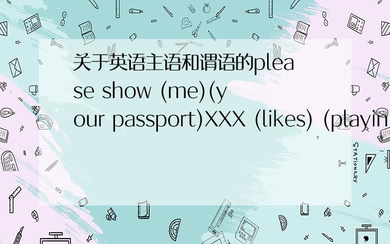 关于英语主语和谓语的please show (me)(your passport)XXX (likes) (playin