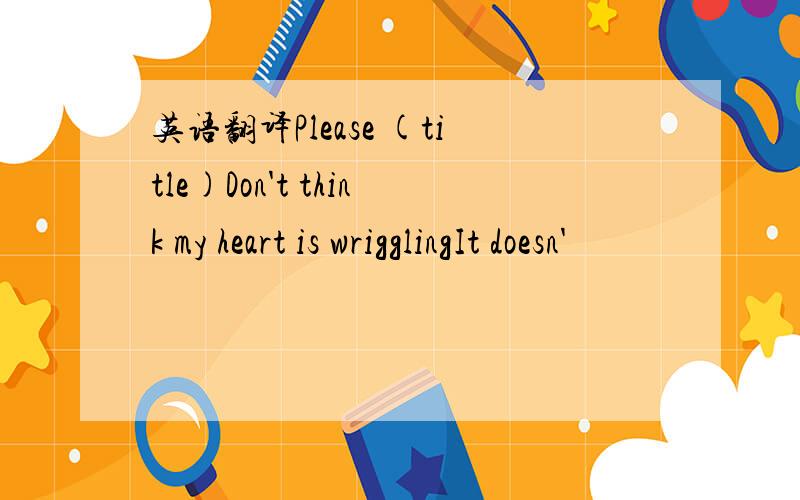 英语翻译Please (title)Don't think my heart is wrigglingIt doesn'