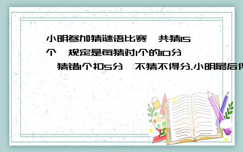 小明参加猜谜语比赛,共猜15个,规定是每猜对1个的10分,猜错1个扣5分,不猜不得分.小明最后得了105分.