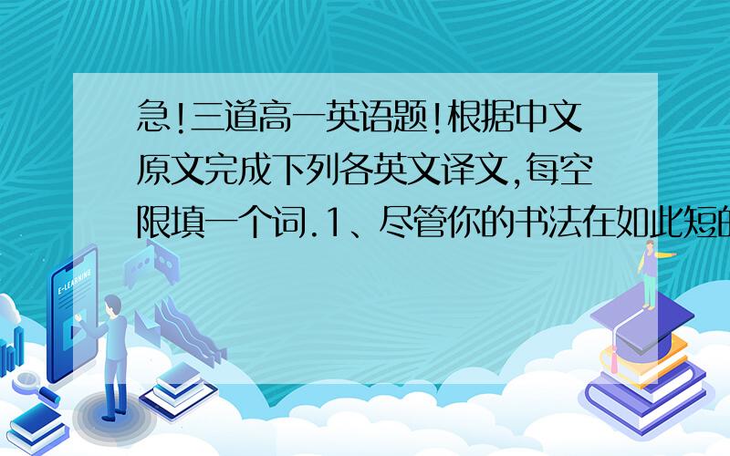 急!三道高一英语题!根据中文原文完成下列各英文译文,每空限填一个词.1、尽管你的书法在如此短的时间内很难提高,你还是坚持