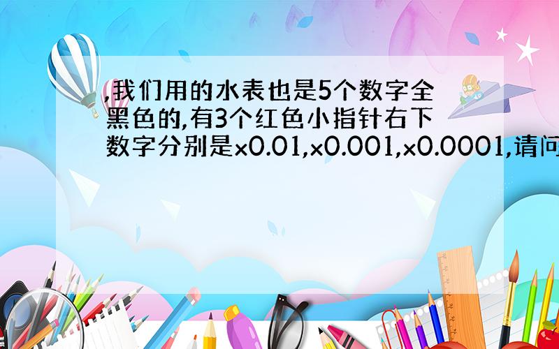 ,我们用的水表也是5个数字全黑色的,有3个红色小指针右下数字分别是x0.01,x0.001,x0.0001,请问是多少吨