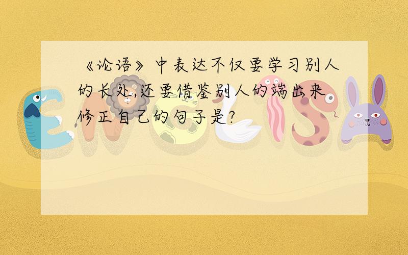 《论语》中表达不仅要学习别人的长处,还要借鉴别人的端出来修正自己的句子是?