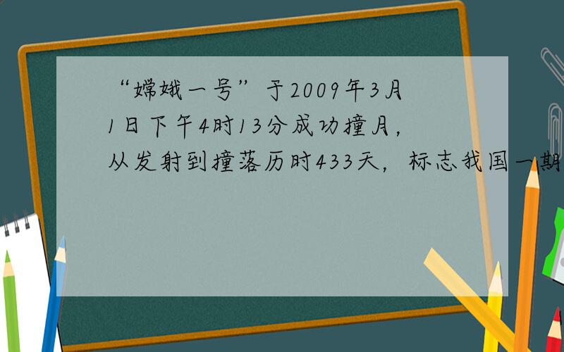 “嫦娥一号”于2009年3月1日下午4时13分成功撞月，从发射到撞落历时433天，标志我国一期探月工程圆满结束．其中，卫